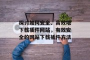 探讨如何安全、高效地下载插件网站,有效安全的网站下载插件方法 探讨如何安全、高效地下载插件网站,有效安全的网站下载插件方法