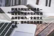 刷神马网站优化排名—探索如何提升你的在线品牌影响力，全面优化网站，提升在线品牌影响力
