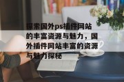 探索国外ps插件网站的丰富资源与魅力,国外插件网站丰富的资源与魅力探秘 探索国外ps插件网站的丰富资源与魅力,国外插件网站丰富的资源与魅力探秘