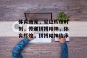 体育新闻，见证辉煌时刻，传递拼搏精神，体育辉煌，拼搏精神传承