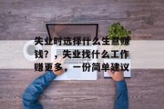 失业时选择什么生意赚钱?,失业找什么工作赚更多,一份简单建议 失业时选择什么生意赚钱?,失业找什么工作赚更多,一份简单建议