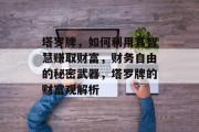 塔罗牌,如何利用其智慧赚取财富,财务自由的秘密武器,塔罗牌的财富观解析 塔罗牌,如何利用其智慧赚取财富,财务自由的秘密武器,塔罗牌的财富观解析