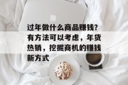 过年做什么商品赚钱?有方法可以考虑,年货热销,挖掘商机的赚钱新方式 过年做什么商品赚钱?有方法可以考虑,年货热销,挖掘商机的赚钱新方式