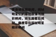 唐唐娱乐圈新闻，揭秘明星们的幕后故事与精彩瞬间，娱乐圈幕后揭秘，唐唐带你探秘明星精彩瞬间