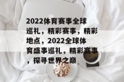 2022体育赛事全球巡礼，精彩赛事，精彩地点，2022全球体育盛事巡礼，精彩赛事，探寻世界之巅