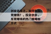 创业选择之,如何在东莞赚钱?,投资创业,东莞赚钱的热门策略和方式 创业选择之,如何在东莞赚钱?,投资创业,东莞赚钱的热门策略和方式