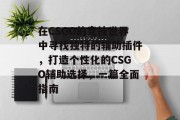 在CSGO的竞技世界中寻找独特的辅助插件,打造个性化的CSGO辅助选择,一篇全面指南 在CSGO的竞技世界中寻找独特的辅助插件,打造个性化的CSGO辅助选择,一篇全面指南