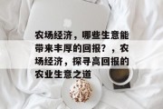 农场经济,哪些生意能带来丰厚的回报?,农场经济,探寻高回报的农业生意之道 农场经济,哪些生意能带来丰厚的回报?,农场经济,探寻高回报的农业生意之道