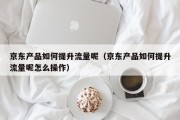 京东产品如何提升流量呢（京东产品如何提升流量呢怎么操作）