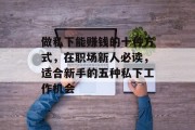 做私下能赚钱的十种方式,在职场新人必读,适合新手的五种私下工作机会 做私下能赚钱的十种方式,在职场新人必读,适合新手的五种私下工作机会