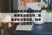 新疆手机流量充值网站，便捷生活新选择，新疆手机流量充值，畅享便捷生活新体验