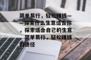 简单易行,轻松赚钱——探索什么生意适合你,探索适合自己的生意,简单易行,轻松赚钱的途径 简单易行,轻松赚钱——探索什么生意适合你,探索适合自己的生意,简单易行,轻松赚钱的途径