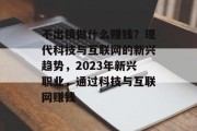 不出镜做什么赚钱?现代科技与互联网的新兴趋势,2023年新兴职业,通过科技与互联网赚钱 不出镜做什么赚钱?现代科技与互联网的新兴趋势,2023年新兴职业,通过科技与互联网赚钱