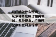 在广场做什么赚钱——从多种角度探讨相关领域,多种视角,广场行业中的盈利点探索 在广场做什么赚钱——从多种角度探讨相关领域,多种视角,广场行业中的盈利点探索