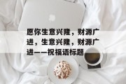 愿你生意兴隆,财源广进,生意兴隆,财源广进——祝福语标题 愿你生意兴隆,财源广进,生意兴隆,财源广进——祝福语标题