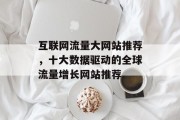 互联网流量大网站推荐,十大数据驱动的全球流量增长网站推荐 互联网流量大网站推荐,十大数据驱动的全球流量增长网站推荐
