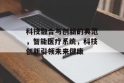 科技融合与创新的典范，智能医疗系统，科技创新引领未来健康