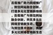 百度推广助力网络推广，微信网站融合创新，打造多元化营销新格局，百度推广与微信网站融合创新，共筑多元化网络营销新生态，百度与微信携手创新，共塑多元化网络营销新生态