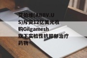 艾伯维(ABBV.US)斥资12亿美元收购Gilgamesh旗下实验性抗抑郁治疗药物