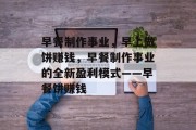 早餐制作事业,早上做饼赚钱,早餐制作事业的全新盈利模式——早餐饼赚钱 早餐制作事业,早上做饼赚钱,早餐制作事业的全新盈利模式——早餐饼赚钱