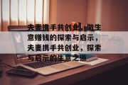 夫妻携手共创业,做生意赚钱的探索与启示,夫妻携手共创业,探索与启示的生意之道 夫妻携手共创业,做生意赚钱的探索与启示,夫妻携手共创业,探索与启示的生意之道