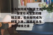 石头如何成为财富之源——探索石头生意的赚钱之道,石头如何成为财富之源,探索石头生意的赚钱之道