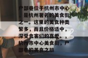 户部巷位于杭州市中心,是杭州著名的美食街之一。这里的美食种类繁多,而且价格适中,深受食客们的喜爱。,杭州市中心美食街,户部巷的美食之旅 户部巷位于杭州市中心,是杭州著名的美食街之一。这里的美食种类繁多,而且价格适中,深受食客们的喜爱。,杭州市中心美食街,户部巷的美食之旅