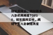 娱乐圈风云，揭秘最多八卦的男明星TOP10，娱乐圈风云榜，揭秘十大八卦制造男星