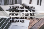 工信部网站备案查询验证码错误困扰用户，如何解决？，工信部备案查询验证码难题，用户求解解决方案