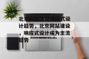 北京网站建设响应式设计趋势，北京网站建设，响应式设计成为主流趋势