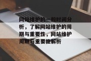 网站维护的一般时间分析，了解网站维护的周期与重要性，网站维护周期与重要性解析