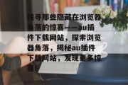 找寻那些隐藏在浏览器角落的惊喜——au插件下载网站,探索浏览器角落,揭秘au插件下载网站,发现更多惊喜! 找寻那些隐藏在浏览器角落的惊喜——au插件下载网站,探索浏览器角落,揭秘au插件下载网站,发现更多惊喜!