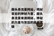 趣头条流量网站,揭秘背后的神秘力量,趣头条流量来源揭秘,神秘的力量与背后的商业逻辑 趣头条流量网站,揭秘背后的神秘力量,趣头条流量来源揭秘,神秘的力量与背后的商业逻辑