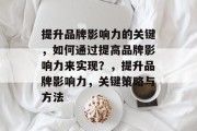 提升品牌影响力的关键，如何通过提高品牌影响力来实现？，提升品牌影响力，关键策略与方法