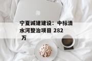 宁夏诚建建设:中标清水河整治项目 282 万 宁夏诚建建设:中标清水河整治项目 282 万