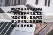揭秘世界顶级流量网站，揭秘互联网流量之王背后的秘密，互联网流量之王揭秘，世界顶级网站的幕后真相