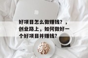 好项目怎么做赚钱?,创业路上,如何做好一个好项目并赚钱? 好项目怎么做赚钱?,创业路上,如何做好一个好项目并赚钱?