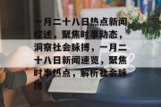 一月二十八日热点新闻综述，聚焦时事动态，洞察社会脉搏，一月二十八日新闻速览，聚焦时事热点，解析社会脉搏