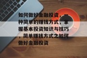 如何做好金融投资,一种简单的赚钱方式,掌握基本投资知识与技巧,简单赚钱方式之如何做好金融投资 如何做好金融投资,一种简单的赚钱方式,掌握基本投资知识与技巧,简单赚钱方式之如何做好金融投资