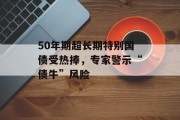 50年期超长期特别国债受热捧,专家警示“债牛”风险 50年期超长期特别国债受热捧,专家警示“债牛”风险
