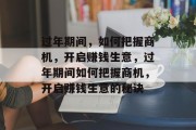 过年期间,如何把握商机,开启赚钱生意,过年期间如何把握商机,开启赚钱生意的秘诀 过年期间,如何把握商机,开启赚钱生意,过年期间如何把握商机,开启赚钱生意的秘诀