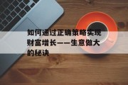 如何通过正确策略实现财富增长——生意做大的秘诀 如何通过正确策略实现财富增长——生意做大的秘诀