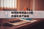 如何利用网站avi插件提升用户体验 如何利用网站avi插件提升用户体验