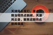 天津风云变幻，盘点近期当地热点新闻，天津风云录，聚焦近期热点新闻盘点