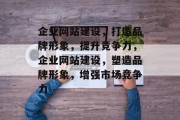 企业网站建设，打造品牌形象，提升竞争力，企业网站建设，塑造品牌形象，增强市场竞争力