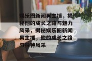娱乐圈新闻男主播，揭秘他的成长之路与魅力风采，揭秘娱乐圈新闻男主播，他的成长之路与独特风采