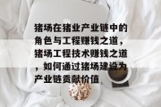 猪场在猪业产业链中的角色与工程赚钱之道,猪场工程技术赚钱之道,如何通过猪场建设为产业链贡献价值 猪场在猪业产业链中的角色与工程赚钱之道,猪场工程技术赚钱之道,如何通过猪场建设为产业链贡献价值