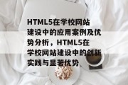 HTML5在学校网站建设中的应用案例及优势分析，HTML5在学校网站建设中的创新实践与显著优势
