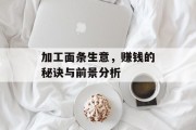 加工面条生意,赚钱的秘诀与前景分析 加工面条生意,赚钱的秘诀与前景分析