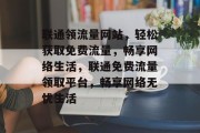 联通领流量网站，轻松获取免费流量，畅享网络生活，联通免费流量领取平台，畅享网络无忧生活